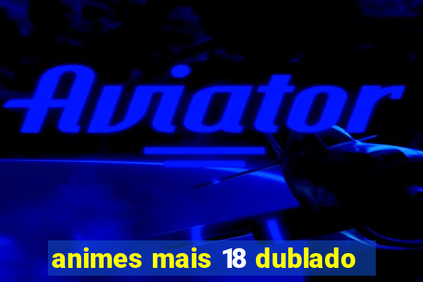 animes mais 18 dublado